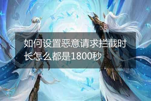 如何设置恶意请求拦截时长怎么都是1800秒