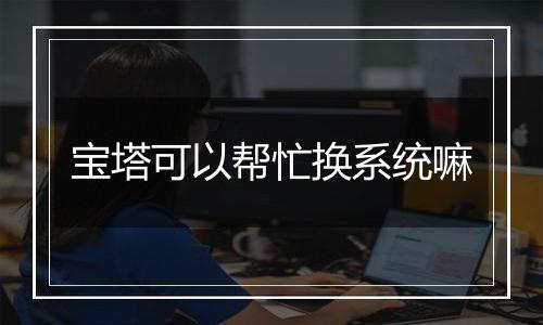 宝塔可以帮忙换系统嘛