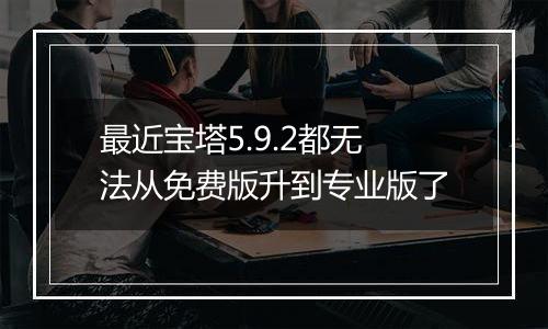 最近宝塔5.9.2都无法从免费版升到专业版了