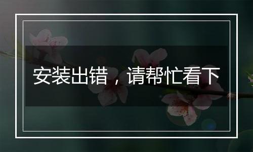 安装出错,请帮忙看下