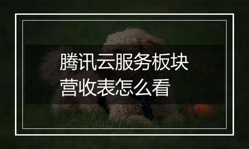 腾讯云服务板块营收表怎么看