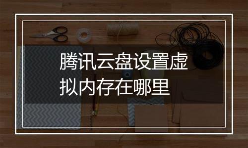 腾讯云盘设置虚拟内存在哪里