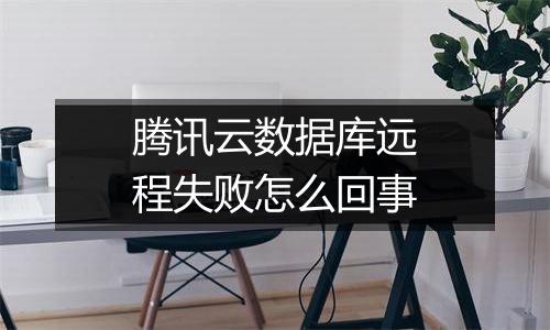 腾讯云数据库远程失败怎么回事