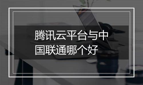 腾讯云平台与中国联通哪个好
