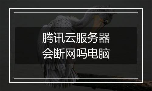腾讯云服务器会断网吗电脑