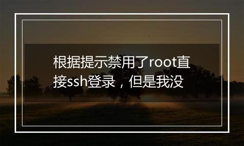 根据提示禁用了root直接ssh登录,但是我没