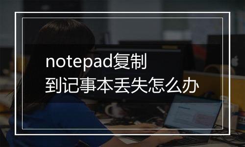 notepad复制到记事本丢失怎么办