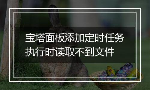 宝塔面板添加定时任务执行时读取不到文件