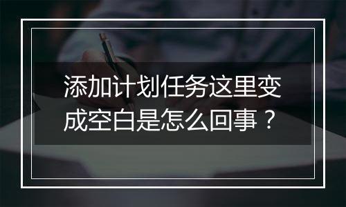 添加计划任务这里变成空白是怎么回事?