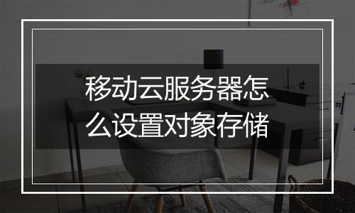 移动云服务器怎么设置对象存储