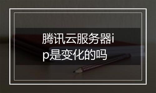 腾讯云服务器ip是变化的吗