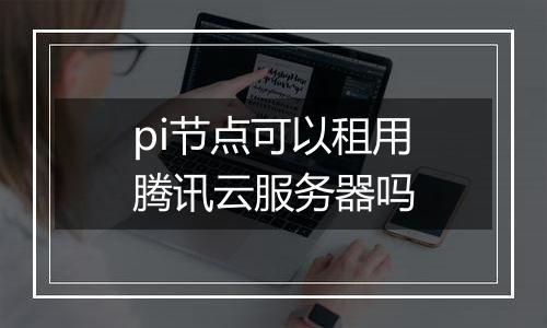 pi节点可以租用腾讯云服务器吗