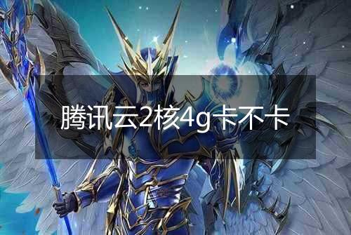 腾讯云2核4g卡不卡