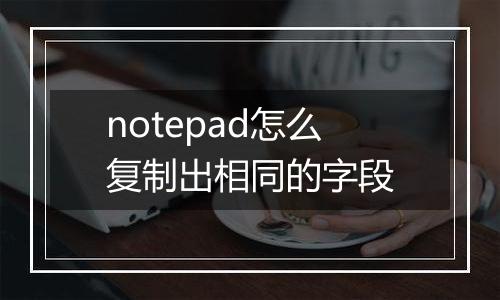 notepad怎么复制出相同的字段