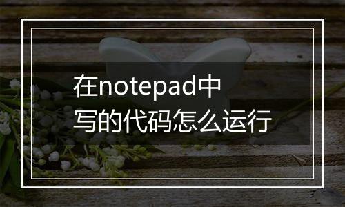 在notepad中写的代码怎么运行