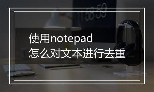 使用notepad怎么对文本进行去重