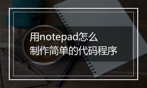 用notepad怎么制作简单的代码程序