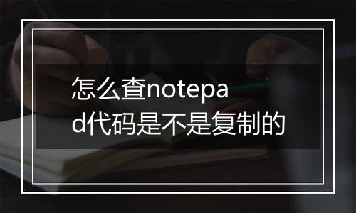 怎么查notepad代码是不是复制的