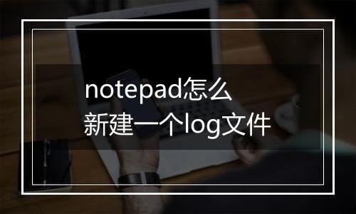 notepad怎么新建一个log文件