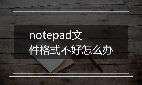 notepad文件格式不好怎么办