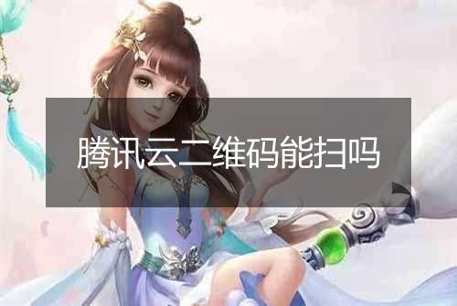 腾讯云二维码能扫吗