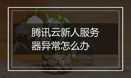腾讯云新人服务器异常怎么办