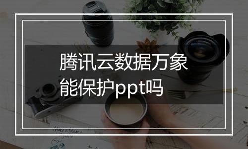 腾讯云数据万象能保护ppt吗