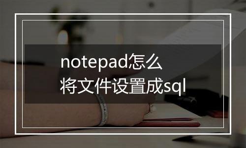 notepad怎么将文件设置成sql