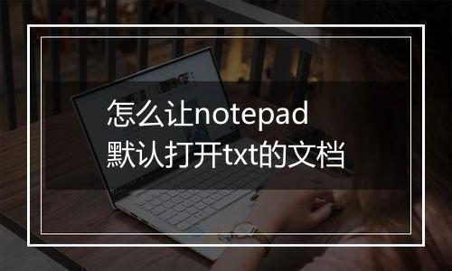 怎么让notepad默认打开txt的文档