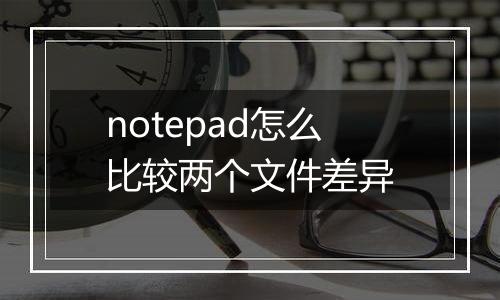 notepad怎么比较两个文件差异
