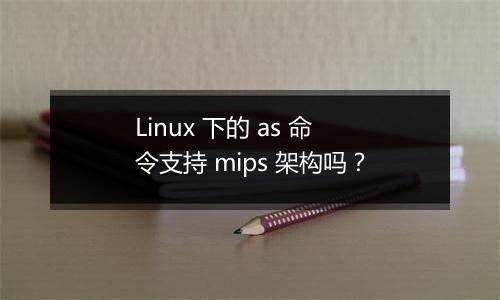 Linux 下的 as 命令支持 mips 架构吗?
