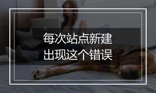 每次站点新建出现这个错误