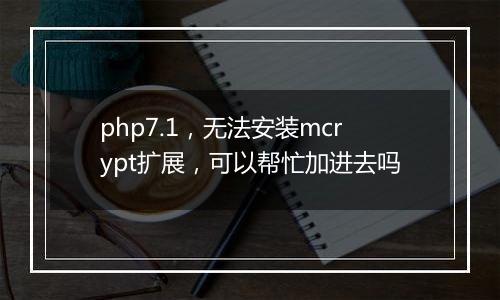 php7.1,无法安装mcrypt扩展,可以帮忙加进去吗