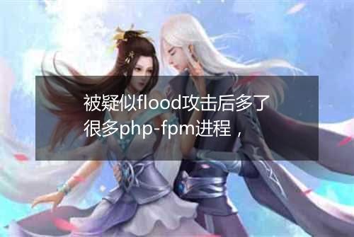 被疑似flood攻击后多了很多php-fpm进程,