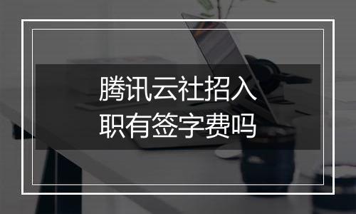 腾讯云社招入职有签字费吗
