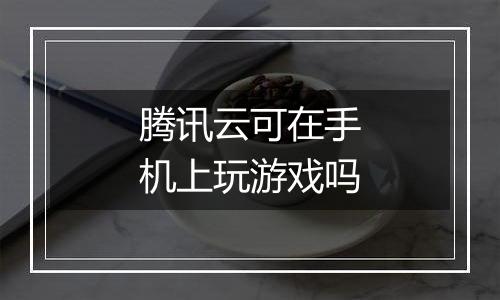 腾讯云可在手机上玩游戏吗