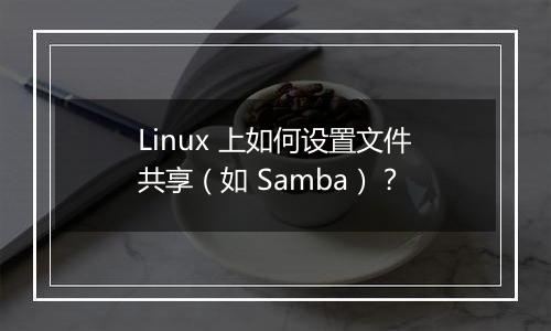 Linux 上如何设置文件共享（如 Samba）？