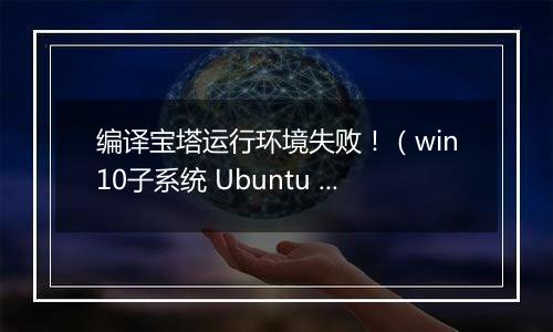 编译宝塔运行环境失败!(win10子系统 Ubuntu 22