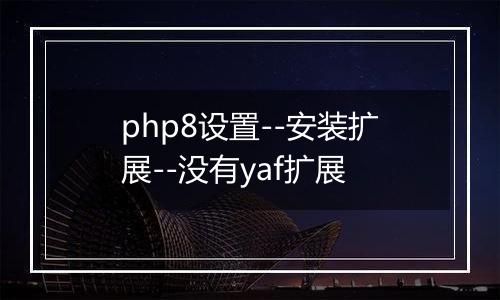 php8设置--安装扩展--没有yaf扩展