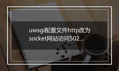 uwsgi配置文件http改为socket网站访问502?