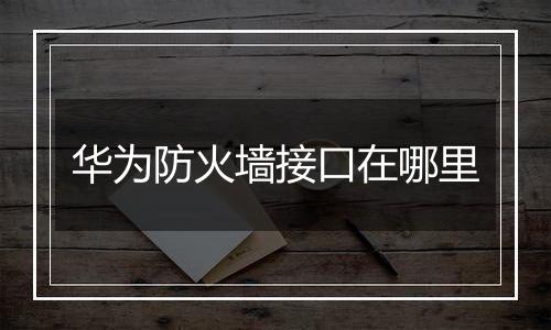 华为防火墙接口在哪里