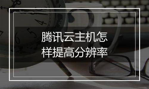 腾讯云主机怎样提高分辨率
