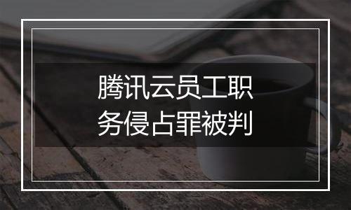 腾讯云员工职务侵占罪被判