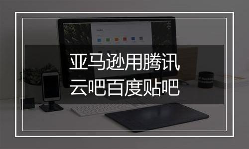 亚马逊用腾讯云吧百度贴吧