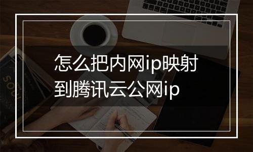 怎么把内网ip映射到腾讯云公网ip