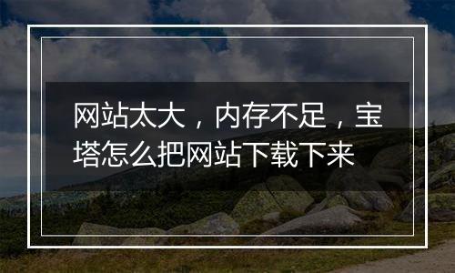 网站太大，内存不足，宝塔怎么把网站下载下来