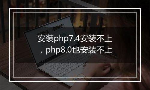 安装php7.4安装不上，php8.0也安装不上