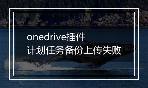 onedrive插件计划任务备份上传失败