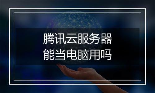 腾讯云服务器能当电脑用吗