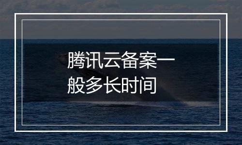 腾讯云备案一般多长时间